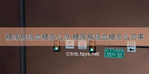 糖尿病低血糖怎么办 糖尿病低血糖怎么回事