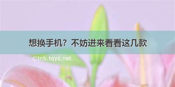 想换手机？不妨进来看看这几款