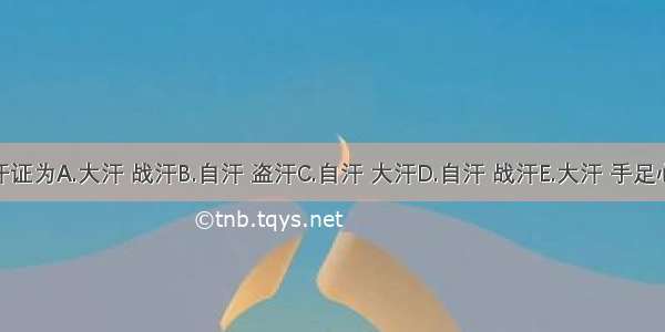 小儿常见汗证为A.大汗 战汗B.自汗 盗汗C.自汗 大汗D.自汗 战汗E.大汗 手足心汗ABCDE