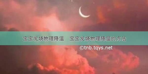 宝宝发烧物理降温	宝宝发烧物理降温的方法