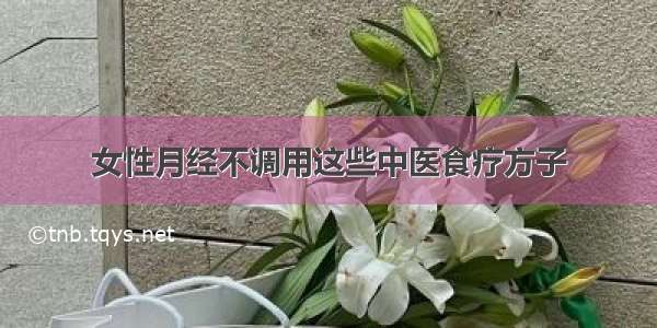 女性月经不调用这些中医食疗方子