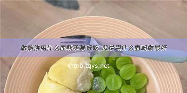 做煎饼用什么面粉美食好吃 煎饼用什么面粉做最好