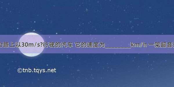 一辆在高速公路上以30m/s?行驶的汽车 它的速度为________km/h 一架超音速飞机的速度