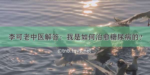 李可老中医解答：我是如何治愈糖尿病的？