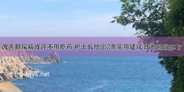 改善糖尿病或许不用吃药 护士长给出2条实用建议 比吃药强多了