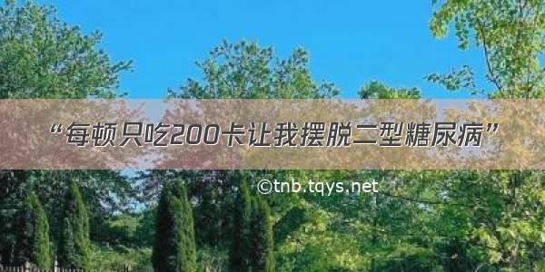 “每顿只吃200卡让我摆脱二型糖尿病” ​