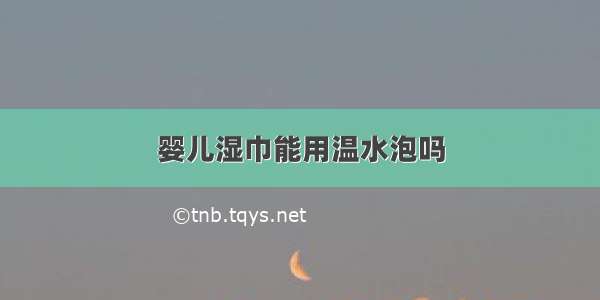 婴儿湿巾能用温水泡吗