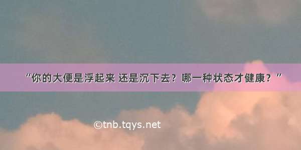 “你的大便是浮起来 还是沉下去？哪一种状态才健康？”