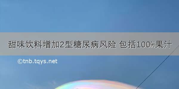 甜味饮料增加2型糖尿病风险 包括100%果汁