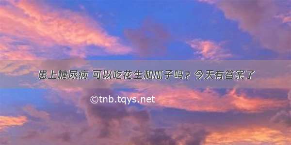 患上糖尿病 可以吃花生和瓜子吗？今天有答案了