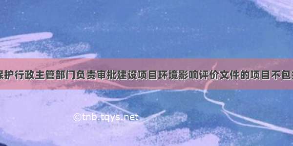 国务院环境保护行政主管部门负责审批建设项目环境影响评价文件的项目不包括()。A.核设