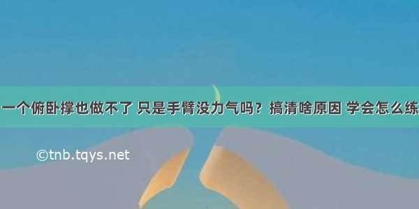 一个俯卧撑也做不了 只是手臂没力气吗？搞清啥原因 学会怎么练