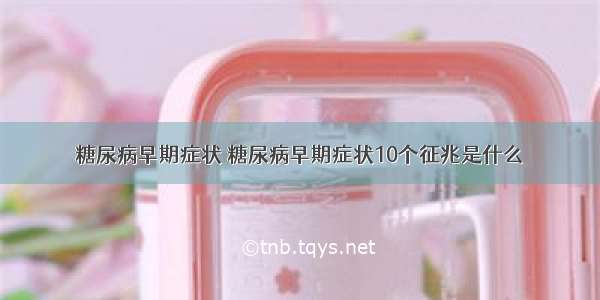 糖尿病早期症状 糖尿病早期症状10个征兆是什么