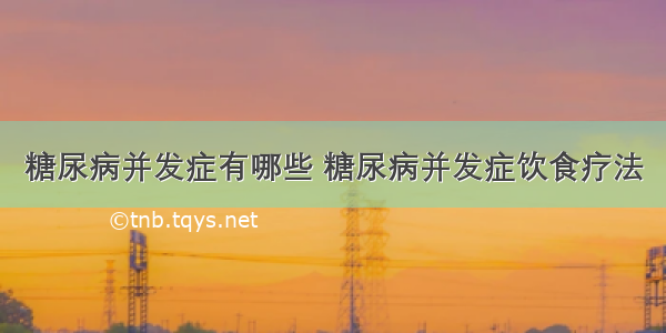 糖尿病并发症有哪些 糖尿病并发症饮食疗法