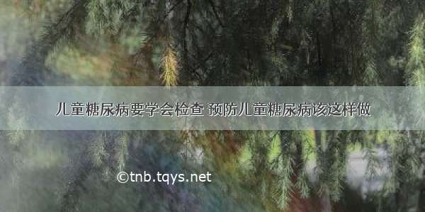 儿童糖尿病要学会检查 预防儿童糖尿病该这样做