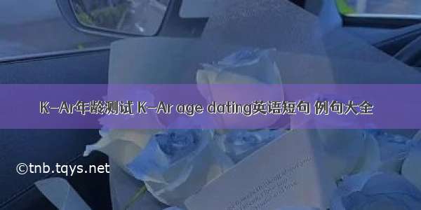 K-Ar年龄测试 K-Ar age dating英语短句 例句大全