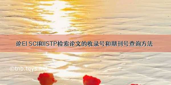 论EI SCI和ISTP检索论文的收录号和期刊号查询方法