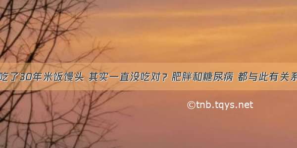 吃了30年米饭馒头 其实一直没吃对？肥胖和糖尿病 都与此有关系