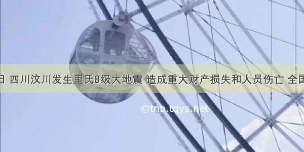 5月12日 四川汶川发生里氏8级大地震 造成重大财产损失和人员伤亡 全国各地向