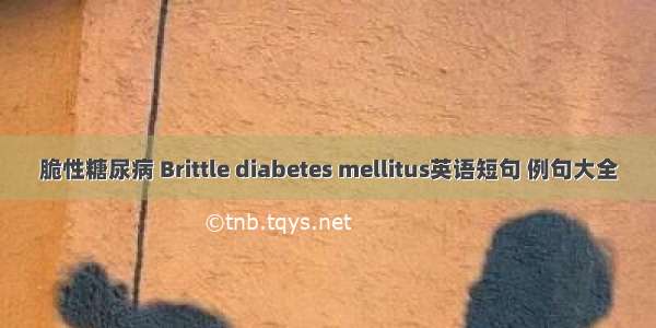 脆性糖尿病 Brittle diabetes mellitus英语短句 例句大全