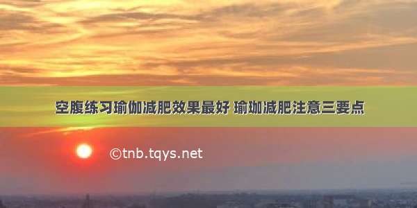 空腹练习瑜伽减肥效果最好 瑜珈减肥注意三要点