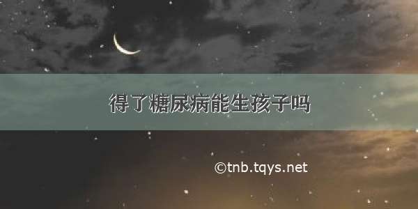 得了糖尿病能生孩子吗