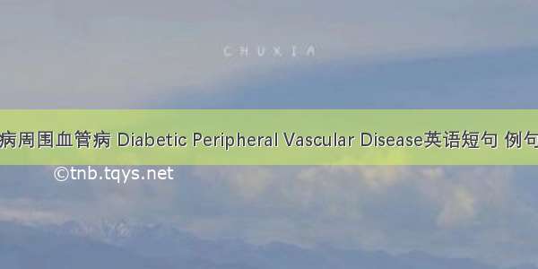 糖尿病周围血管病 Diabetic Peripheral Vascular Disease英语短句 例句大全