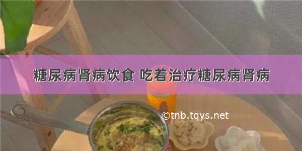 糖尿病肾病饮食 吃着治疗糖尿病肾病