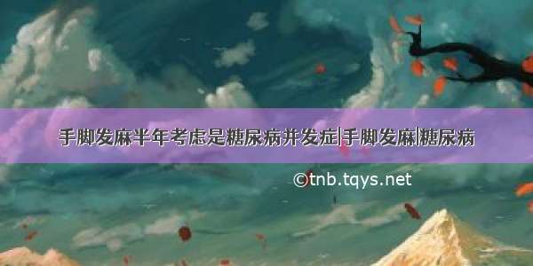 手脚发麻半年考虑是糖尿病并发症|手脚发麻|糖尿病