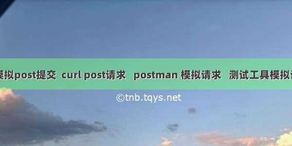 php模拟post提交  curl post请求   postman 模拟请求   测试工具模拟请求...