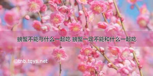 螃蟹不能与什么一起吃 螃蟹一定不能和什么一起吃