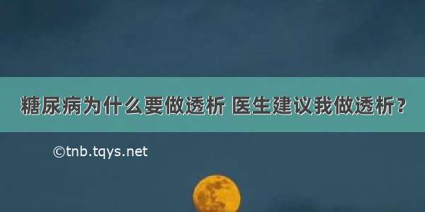 糖尿病为什么要做透析 医生建议我做透析？