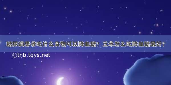 糖尿病患者吃什么食物可以降血糖？玉米怎么吃降血糖最好？