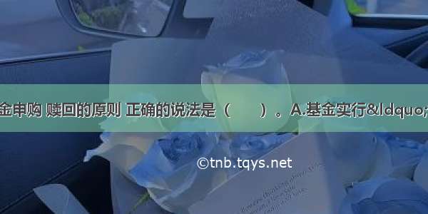 有关开放式基金申购 赎回的原则 正确的说法是（　　）。A.基金实行“金额申购 份额