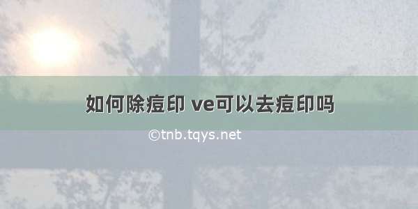 如何除痘印 ve可以去痘印吗