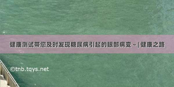 健康测试带您及时发现糖尿病引起的眼部病变～| 健康之路