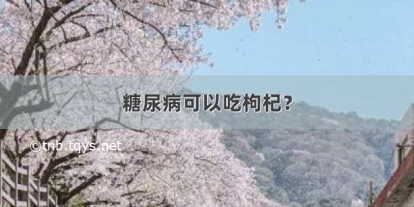 糖尿病可以吃枸杞？