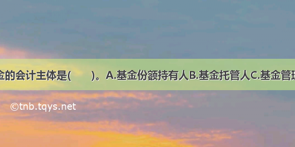 证券投资基金的会计主体是(　　)。A.基金份额持有人B.基金托管人C.基金管理人D.证券投