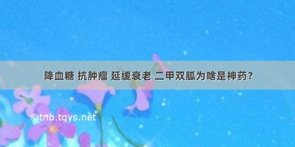 降血糖 抗肿瘤 延缓衰老 二甲双胍为啥是神药？