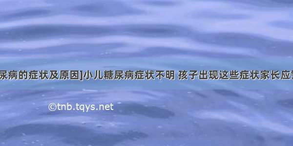 [糖尿病的症状及原因]小儿糖尿病症状不明 孩子出现这些症状家长应警惕