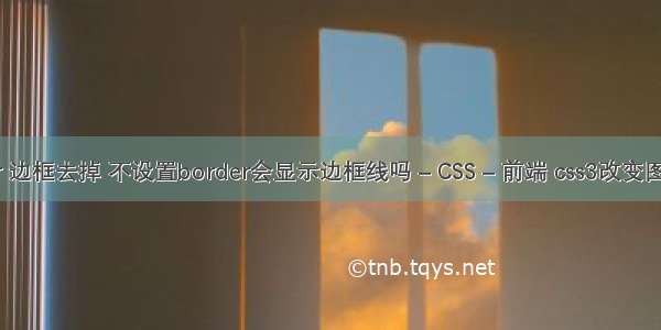 border 边框去掉 不设置border会显示边框线吗 – CSS – 前端 css3改变图片颜色