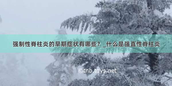 强制性脊柱炎的早期症状有哪些？_什么是强直性脊柱炎