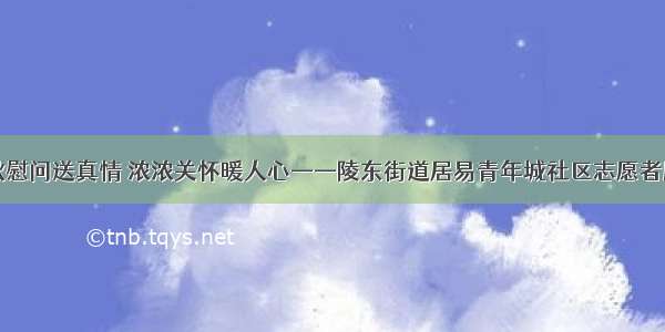 中秋慰问送真情 浓浓关怀暖人心——陵东街道居易青年城社区志愿者服务