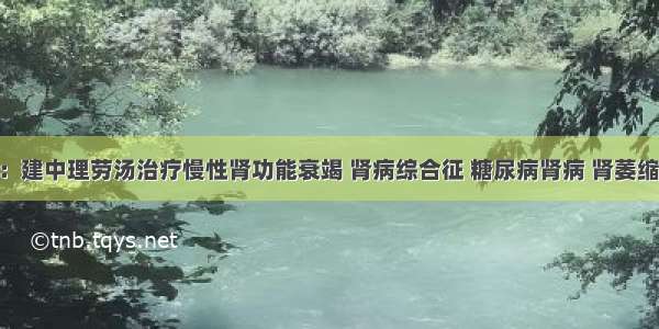 名医名方：建中理劳汤治疗慢性肾功能衰竭 肾病综合征 糖尿病肾病 肾萎缩 肾结石等