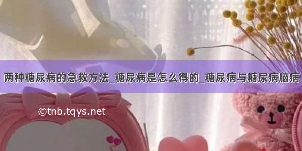 两种糖尿病的急救方法_糖尿病是怎么得的_糖尿病与糖尿病脑病