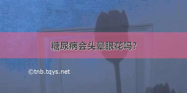 糖尿病会头晕眼花吗？