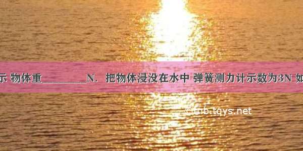 如图甲所示 物体重________N．把物体浸没在水中 弹簧测力计示数为3N 如图乙所示 