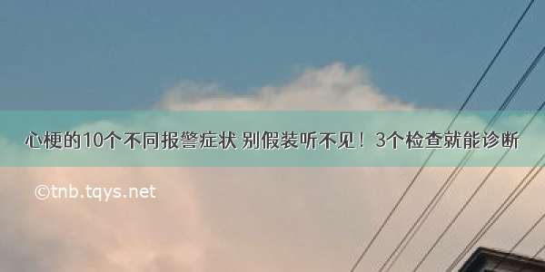 心梗的10个不同报警症状 别假装听不见！3个检查就能诊断