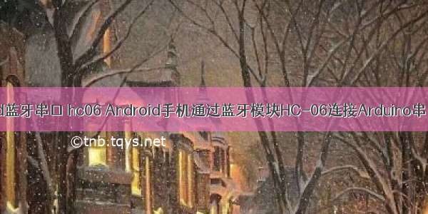 android蓝牙串口 hc06 Android手机通过蓝牙模块HC-06连接Arduino串口输出