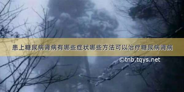 患上糖尿病肾病有哪些症状哪些方法可以治疗糖尿病肾病